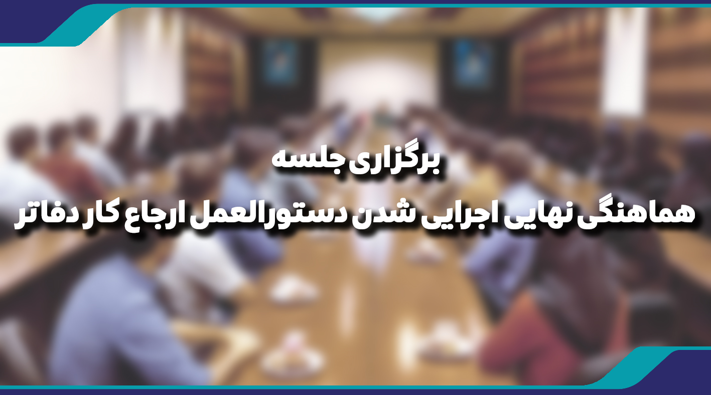  برگزاری جلسه‌ هماهنگی نهایی اجرایی شدن دستورالعمل ارجاع کار دفاتر