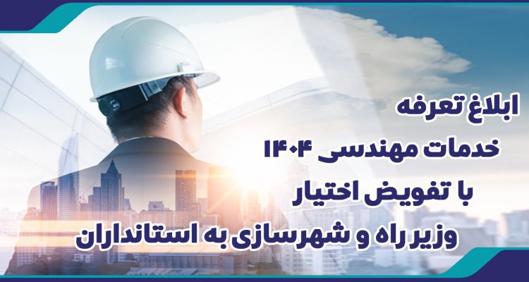 ابلاغ دستورالعمل تعرفه خدمات مهندسی ۱۴۰۴ با تفویض اختیار وزیر راه و شهرسازی به استانداران